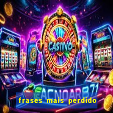 frases mais perdido que surdo em bingo